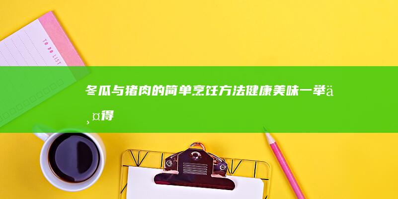 冬瓜与猪肉的简单烹饪方法：健康美味一举两得